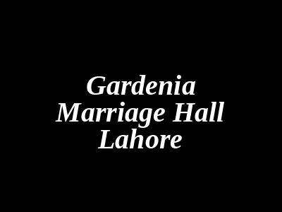 Gardenia Marriage Hall Lahore