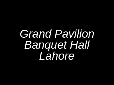 Grand Pavilion Banquet Hall Lahore